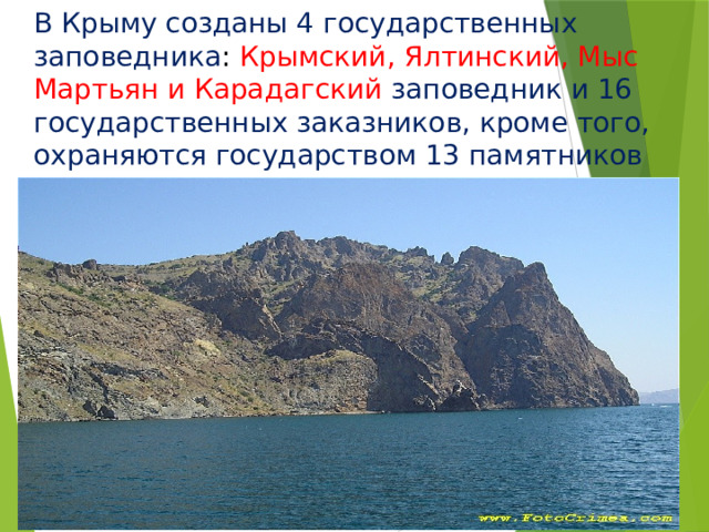 В Крыму созданы 4 государственных заповедника : Крымский, Ялтинский, Мыс Мартьян и Карадагский заповедник и 16 государственных заказников, кроме того, охраняются государством 13 памятников природы . Заповедник Карадаг 