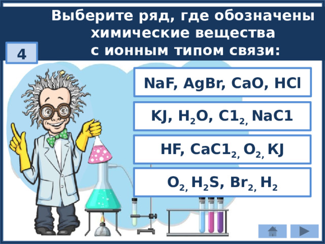 Выберите ряд, где обозначены химические вещества с ионным типом связи: 4 NaF, AgBr, CaO, HCl KJ, Н 2 О, С1 2, NаС1 HF, СаС1 2, О 2, КJ О 2, Н 2 S, Вr 2, Н 2 