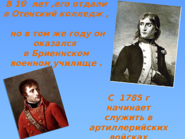 В 10 лет ,его отдали в Отенский колледж ,  но в том же году он оказался  в Бриеннском военном училище . С 1785 г начинает служить в артиллерийских войсках 