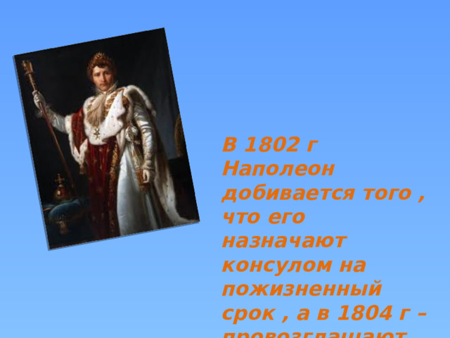 В 1802 г Наполеон добивается того , что его назначают консулом на пожизненный срок , а в 1804 г – провозглашают императором . 