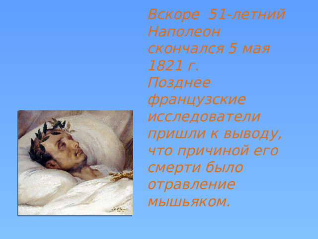 Вскоре 51-летний Наполеон скончался 5 мая 1821 г. Позднее французские исследователи пришли к выводу, что причиной его смерти было отравление мышьяком.   