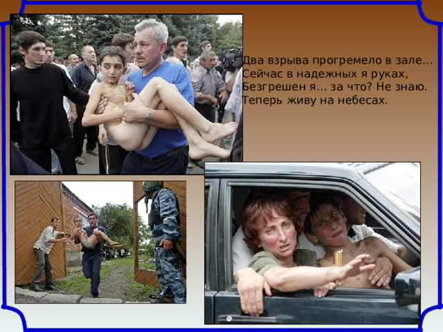 Два взрыва прогремело в зале…  Сейчас в надежных я руках,  Безгрешен я… за что? Не знаю.  Теперь живу на небесах. 