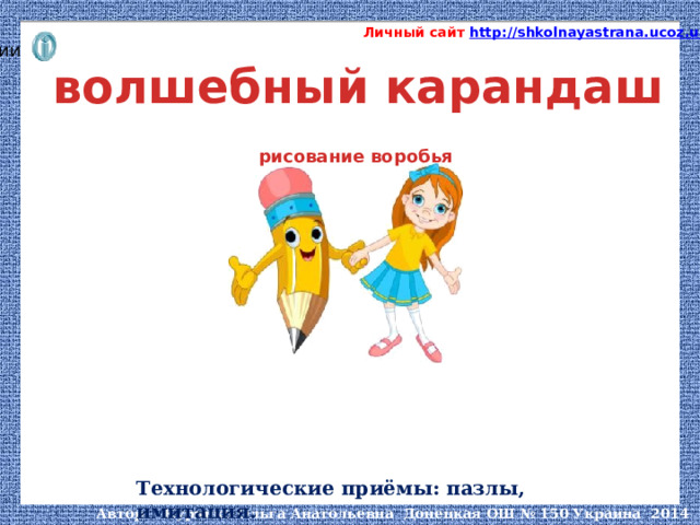 ВАЖНО!  Начните просмотр презентации  со 2 слайда! Личный сайт http://shkolnayastrana.ucoz.ua  волшебный карандаш рисование воробья Технологические приёмы: пазлы, имитация.  Автор: Курипко Ольга Анатольевна Донецкая ОШ № 150 Украина 2014 