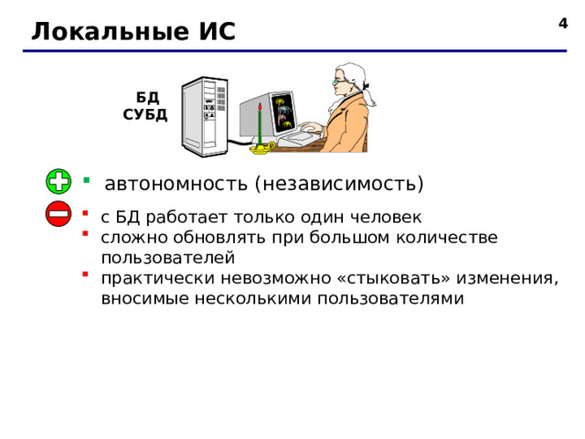   Локальные ИС БД СУБД  автономность (независимость)   с БД работает только один человек сложно обновлять при большом количестве пользователей практически невозможно «стыковать» изменения, вносимые несколькими пользователями  4 