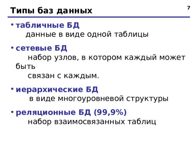 6 Типы баз данных табличные БД   данные в виде одной таблицы сетевые БД  набор узлов, в котором каждый может быть  связан с каждым. иерархические БД   в виде многоуровневой структуры реляционные БД (99,9%)  набор взаимосвязанных таблиц 6 