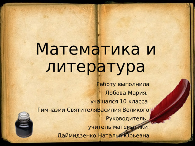 Математика и литература Работу выполнила Лобова Мария, учащаяся 10 класса Гимназии СвятителяВасилия Великого Руководитель учитель математики Даймидзенко Наталья Юрьевна 