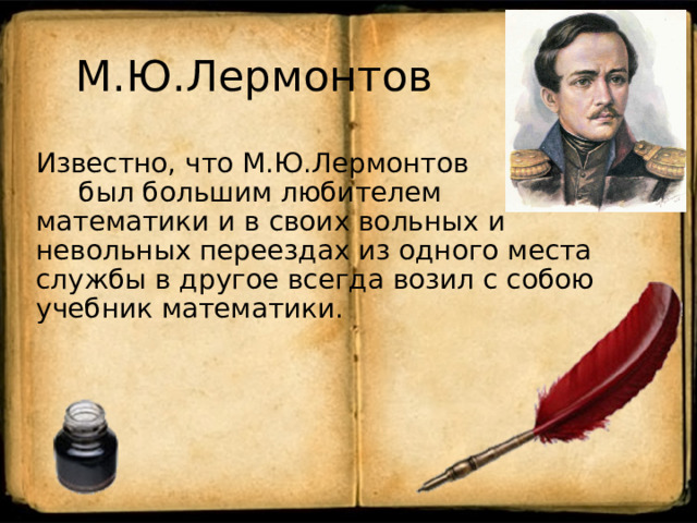 М.Ю.Лермонтов Известно, что М.Ю.Лермонтов был большим любителем математики и в своих вольных и невольных переездах из одного места службы в другое всегда возил с собою учебник математики. 