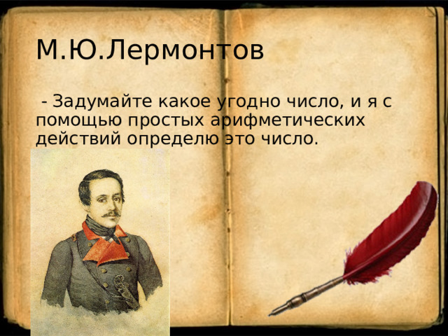 М.Ю.Лермонтов  - Задумайте какое угодно число, и я с помощью простых арифметических действий определю это число. 