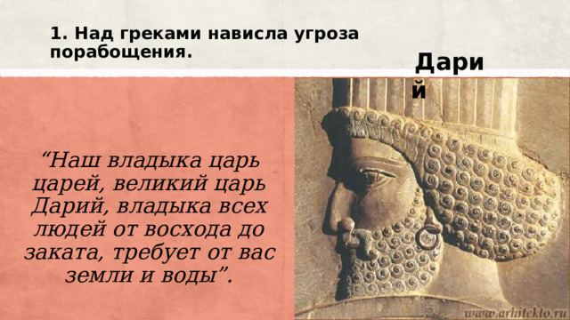 1. Над греками нависла угроза порабощения.     Дарий   “ Наш владыка царь царей, великий царь Дарий, владыка всех людей от восхода до заката, требует от вас земли и воды”. 