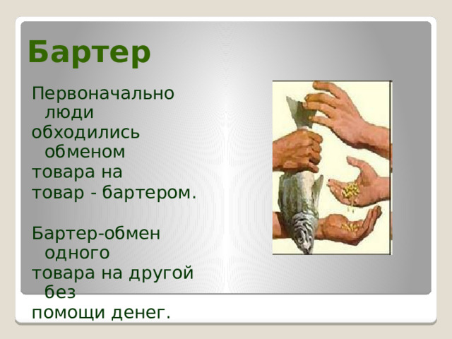 Бартер Первоначально люди обходились обменом товара на товар - бартером. Бартер-обмен одного товара на другой без помощи денег. 
