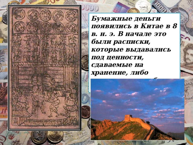 Бумажные деньги появились в Китае в 8 в. н. э. В начале это были расписки, которые выдавались под ценности, сдаваемые на хранение, либо свидетельства об уплаченных налогах. 