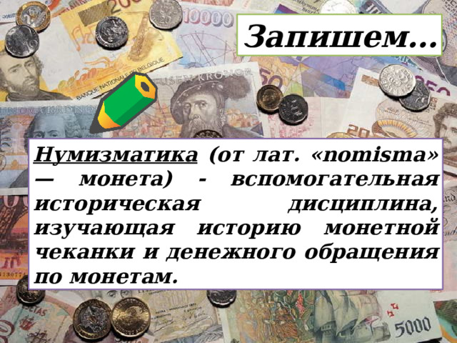 Запишем… Нумизматика (от лат. «nomisma» — монета) - вспомогательная историческая дисциплина, изучающая историю монетной чеканки и денежного обращения по монетам. 