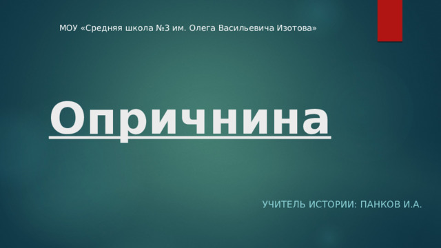 МОУ «Средняя школа №3 им. Олега Васильевича Изотова» Опричнина  Учитель истории: Панков И.А. 
