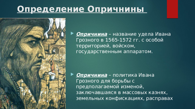 Определение Опричнины Опричнина – название удела Ивана Грозного в 1565-1572 гг. с особой территорией, войском, государственным аппаратом.   Опричнина – политика Ивана Грозного для борьбы с предполагаемой изменой, заключавшаяся в массовых казнях, земельных конфискациях, расправах 