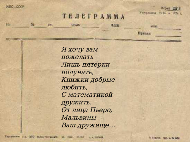 Я хочу вам пожелать Лишь пятёрки получать, Книжки добрые любить, С математикой дружить. От лица Пьеро, Мальвины Ваш дружище… 