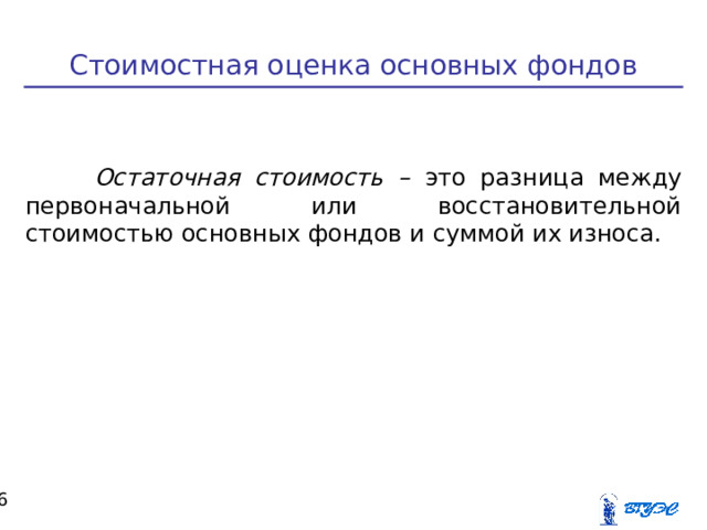 Стоимостная оценка основных фондов  Остаточная стоимость – это разница между первоначальной или восстановительной стоимостью основных фондов и суммой их износа.  