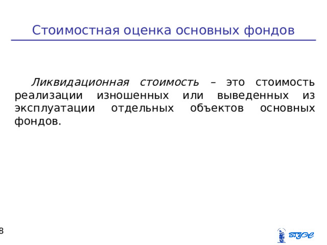 Стоимостная оценка основных фондов Ликвидационная стоимость – это стоимость реализации изношенных или выведенных из эксплуатации отдельных объектов основных фондов.  