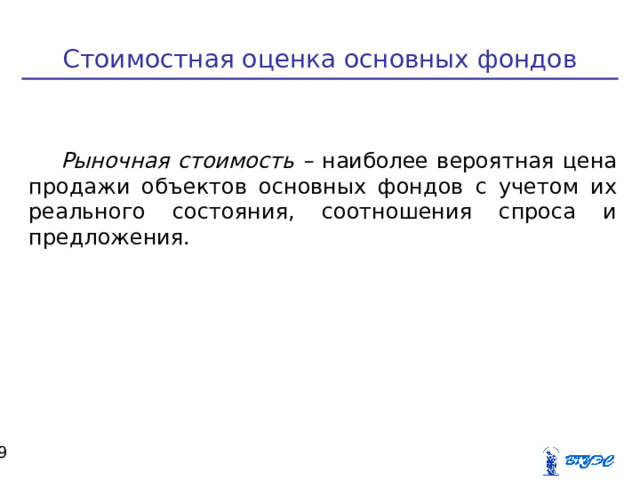 Стоимостная оценка основных фондов Рыночная стоимость – наиболее вероятная цена продажи объектов основных фондов с учетом их реального состояния, соотношения спроса и предложения.  