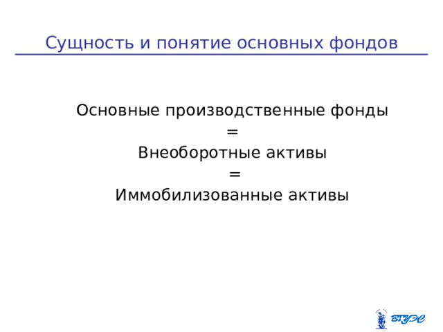 Сущность и понятие основных фондов Основные производственные фонды  = Внеоборотные активы  = Иммобилизованные активы  