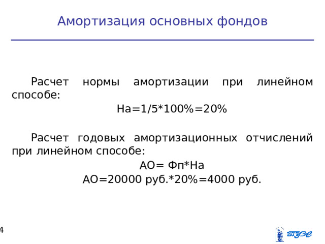 Амортизация основных фондов Расчет нормы амортизации при линейном способе: На=1/5*100%=20% Расчет годовых амортизационных отчислений при линейном способе: АО= Фп*На АО=20000 руб.*20%=4000 руб.  
