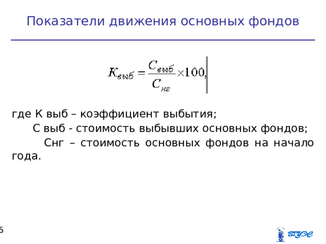 Показатели движения основных фондов где К выб – коэффициент выбытия;  С выб - стоимость выбывших основных фондов;  Снг – стоимость основных фондов на начало года.  