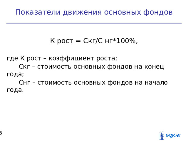 Показатели движения основных фондов К рост = Скг/С нг*100%, где К рост – коэффициент роста;  Скг – стоимость основных фондов на конец года;  Снг – стоимость основных фондов на начало года.  