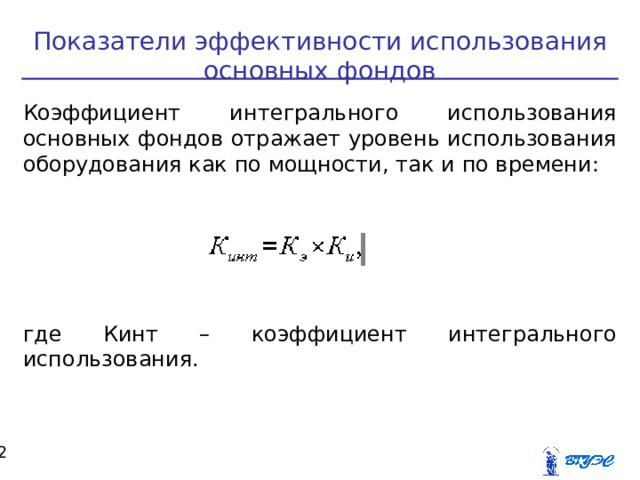 Показатели эффективности использования основных фондов Коэффициент интегрального использования основных фондов отражает уровень использования оборудования как по мощности, так и по времени: где Кинт – коэффициент интегрального использования.  