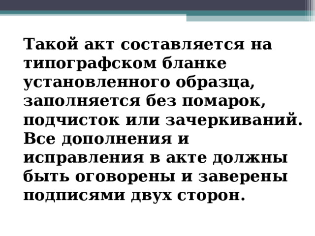 Такой акт составляется на типографском бланке установленного образца, заполняется без помарок, подчисток или зачеркиваний. Все дополнения и исправления в акте должны быть оговорены и заверены подписями двух сторон. 