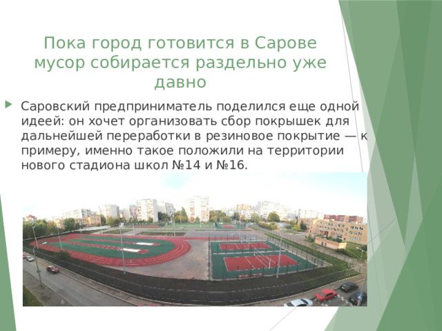 Пока город готовится в Сарове мусор собирается раздельно уже давно Саровский предприниматель поделился еще одной идеей: он хочет организовать сбор покрышек для дальнейшей переработки в резиновое покрытие — к примеру, именно такое положили на территории нового стадиона школ №14 и №16.   