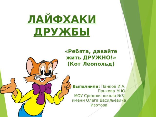 ЛАЙФХАКИ ДРУЖБЫ «Ребята, давайте жить ДРУЖНО!» (Кот Леопольд) Выполнили : Панков И.А.  Панкова М.Ю МОУ Средняя школа №3 имени Олега Васильевича Изотова 
