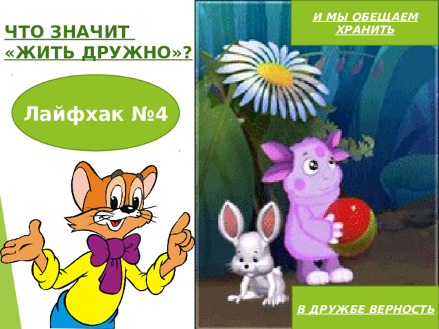 И МЫ ОБЕЩАЕМ ХРАНИТЬ ЧТО ЗНАЧИТ «ЖИТЬ ДРУЖНО»? Лайфхак №4 В ДРУЖБЕ ВЕРНОСТЬ 