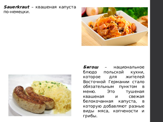 Sauerkraut – квашеная капуста по-немецки. Бигош – национальное блюдо польской кухни, которое для жителей Восточной Германии стало обязательным пунктом в меню. Это тушеная квашеная и свежая белокочанная капуста, в которую добавляют разные виды мяса, копчености и грибы. 