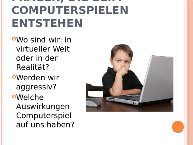 Fragen, die beim Computerspielen entstehen Wo sind wir: in virtueller Welt oder in der Realität? Werden wir aggressiv? Welche Auswirkungen Computerspiel auf uns haben? 