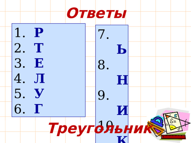 Ответы 1. Р 2. Т 3. Е 4. Л 5. У 6. Г 7. Ь 8. Н 9. И 10. К 11. О Треугольник 