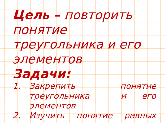Цель – повторить понятие треугольника и его элементов Задачи: Закрепить понятие треугольника и его элементов Изучить понятие равных треугольников Применить умения и нывыки приобретенные на уроке, при решении задач    