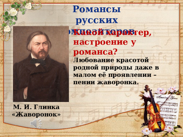 Романсы русских композиторов Какой характер, настроение у романса? Любование красотой родной природы даже в малом её проявлении – пении жаворонка. М. И. Глинка «Жаворонок» 