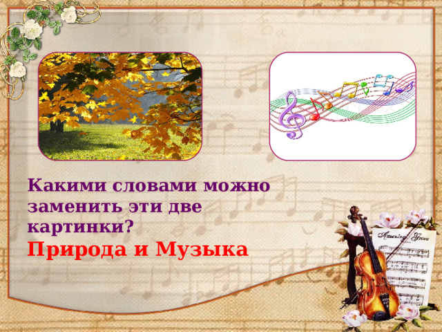 Какими словами можно заменить эти две картинки? Природа и Музыка  