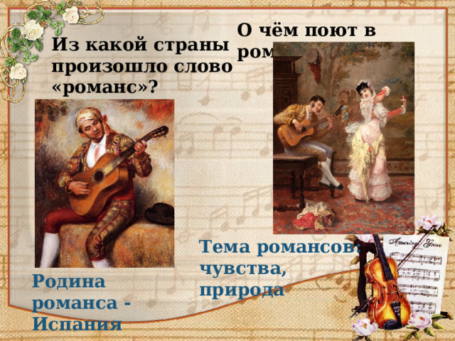О чём поют в романсах? Из какой страны произошло слово «романс»? Тема романсов: чувства, природа Родина романса - Испания 