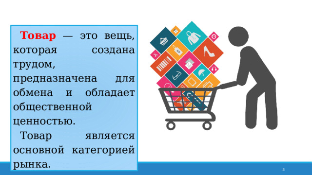 Товар — это вещь, которая создана трудом, предназначена для обмена и обладает общественной ценностью. Товар является основной категорией рынка.  