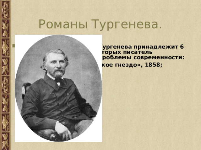 Романы Тургенева. Перу Ивана Сергеевича Тургенева принадлежит 6 романов, в каждом из которых писатель затрагивал актуальные проблемы современности:  «Рудин», 1855; «Дворянское гнездо», 1858;  «Накануне», 1859;  «Отцы и дети», 1861;  «Дым», 1867;  «Новь», 1876). 