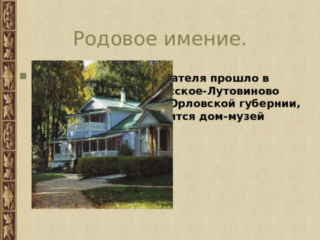 Родовое имение. Детство будущего писателя прошло в имении и усадьбе Спасское-Лутовиново близ города Мценска Орловской губернии, где в наши дни находится дом-музей писателя. 