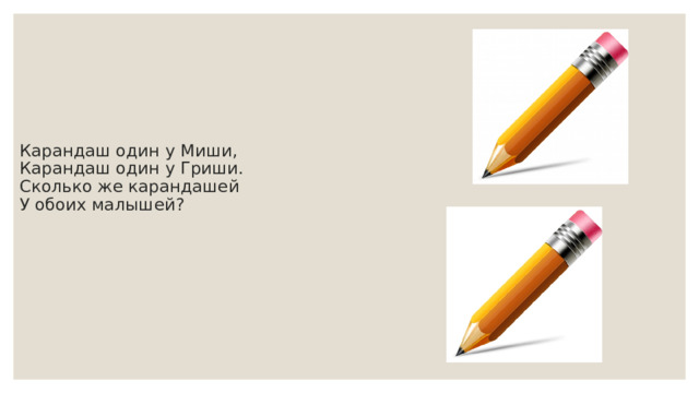 Карандаш один у Миши,  Карандаш один у Гриши.  Сколько же карандашей  У обоих малышей? 