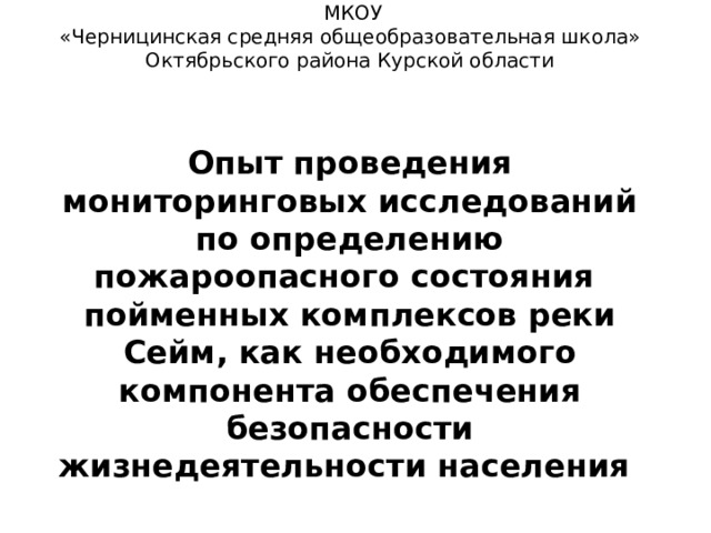  МКОУ  «Черницинская средняя общеобразовательная школа»  Октябрьского района Курской области     Опыт проведения мониторинговых исследований по определению пожароопасного состояния  пойменных комплексов реки Сейм, как необходимого компонента обеспечения безопасности жизнедеятельности населения      
