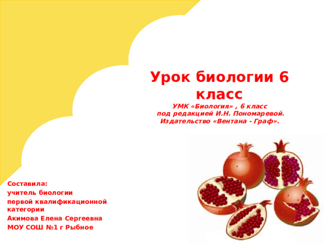 Урок биологии 6 класс  УМК «Биология» , 6 класс  под редакцией И.Н. Пономаревой. Издательство «Вентана - Граф». Составила: учитель биологии первой квалификационной категории Акимова Елена Сергеевна МОУ СОШ №1 г Рыбное 