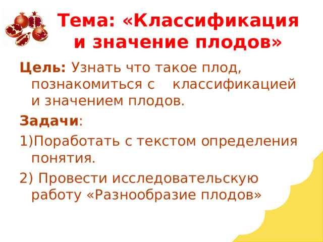 Тема: «Классификация и значение плодов» Цель: Узнать что такое плод, познакомиться с классификацией и значением плодов. Задачи : 1)Поработать с текстом определения понятия. 2) Провести исследовательскую работу «Разнообразие плодов» 