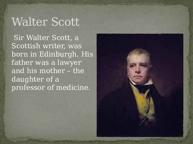 Walter Scott  Sir Walter Scott, a Scottish writer, was born in Edinburgh. His father was a lawyer and his mother – the daughter of a professor of medicine. 