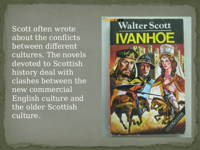 Scott often wrote about the conflicts between different cultures. The novels devoted to Scottish history deal with clashes between the new commercial English culture and the older Scottish culture. 