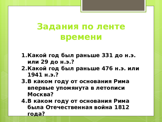 Задания по ленте времени  Какой год был раньше 331 до н.э. или 29 до н.э.? Какой год был раньше 476 н.э. или 1941 н.э.? В каком году от основания Рима впервые упомянута в летописи Москва? В каком году от основания Рима была Отечественная война 1812 года? 