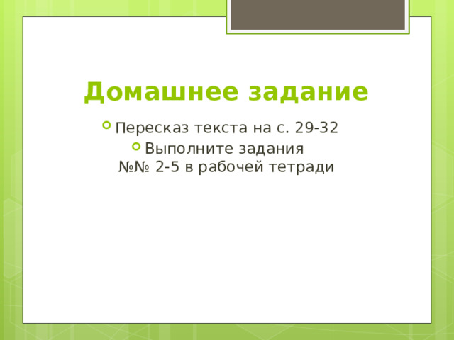 Домашнее задание Пересказ текста на с. 29-32 Выполните задания  №№ 2-5 в рабочей тетради 