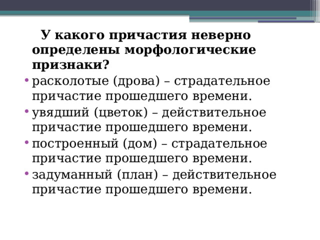  У какого причастия неверно определены морфологические признаки? расколотые (дрова) – страдательное причастие прошедшего времени. увядший (цветок) – действительное причастие прошедшего времени. построенный (дом) – страдательное причастие прошедшего времени. задуманный (план) – действительное причастие прошедшего времени. 